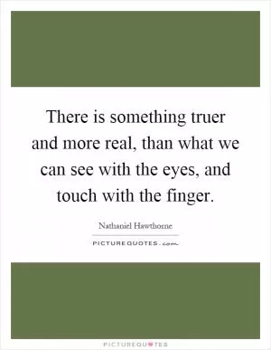 There is something truer and more real, than what we can see with the eyes, and touch with the finger Picture Quote #1