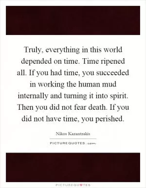Truly, everything in this world depended on time. Time ripened all. If you had time, you succeeded in working the human mud internally and turning it into spirit. Then you did not fear death. If you did not have time, you perished Picture Quote #1