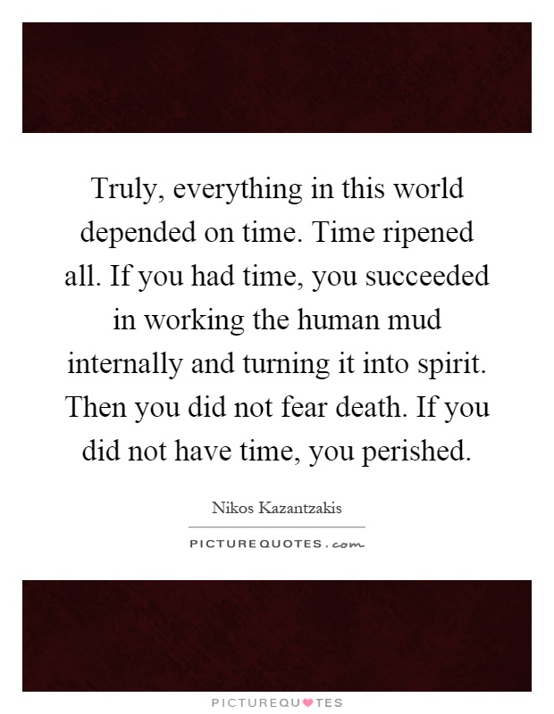 Truly, everything in this world depended on time. Time ripened all. If you had time, you succeeded in working the human mud internally and turning it into spirit. Then you did not fear death. If you did not have time, you perished Picture Quote #1