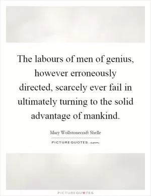 The labours of men of genius, however erroneously directed, scarcely ever fail in ultimately turning to the solid advantage of mankind Picture Quote #1