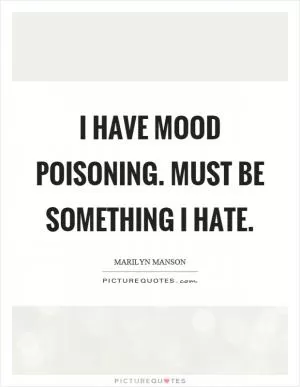I have mood poisoning. Must be something I hate Picture Quote #1