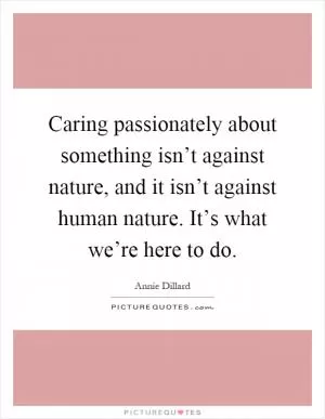 Caring passionately about something isn’t against nature, and it isn’t against human nature. It’s what we’re here to do Picture Quote #1