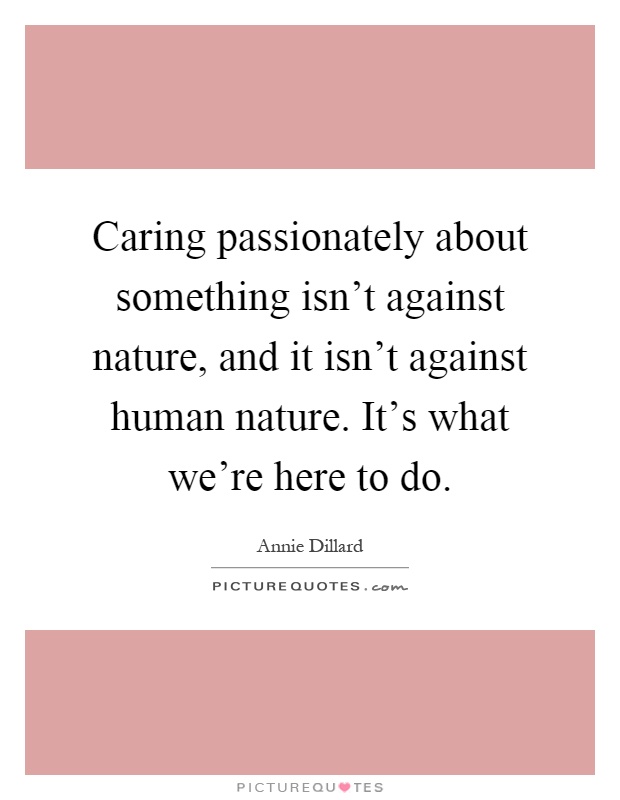 Caring passionately about something isn't against nature, and it isn't against human nature. It's what we're here to do Picture Quote #1