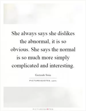 She always says she dislikes the abnormal, it is so obvious. She says the normal is so much more simply complicated and interesting Picture Quote #1