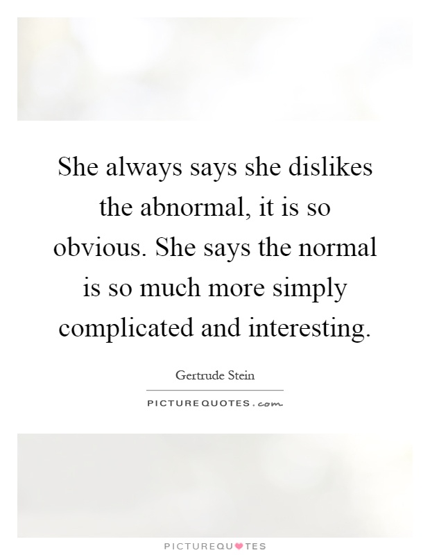 She always says she dislikes the abnormal, it is so obvious. She says the normal is so much more simply complicated and interesting Picture Quote #1