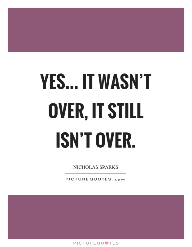 Yes... it wasn't over, it still isn't over Picture Quote #1