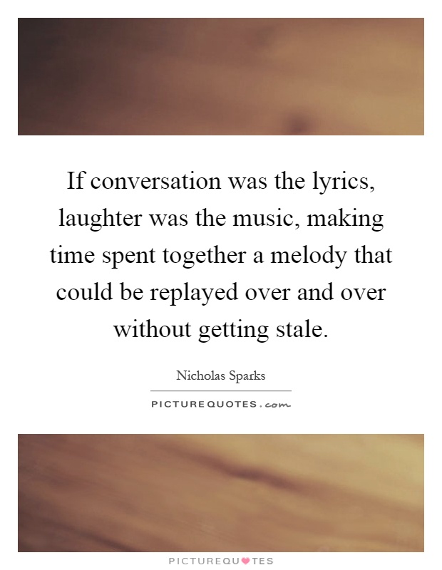 If conversation was the lyrics, laughter was the music, making time spent together a melody that could be replayed over and over without getting stale Picture Quote #1