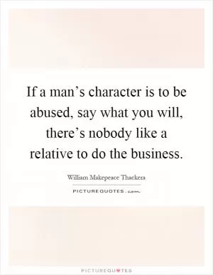 If a man’s character is to be abused, say what you will, there’s nobody like a relative to do the business Picture Quote #1