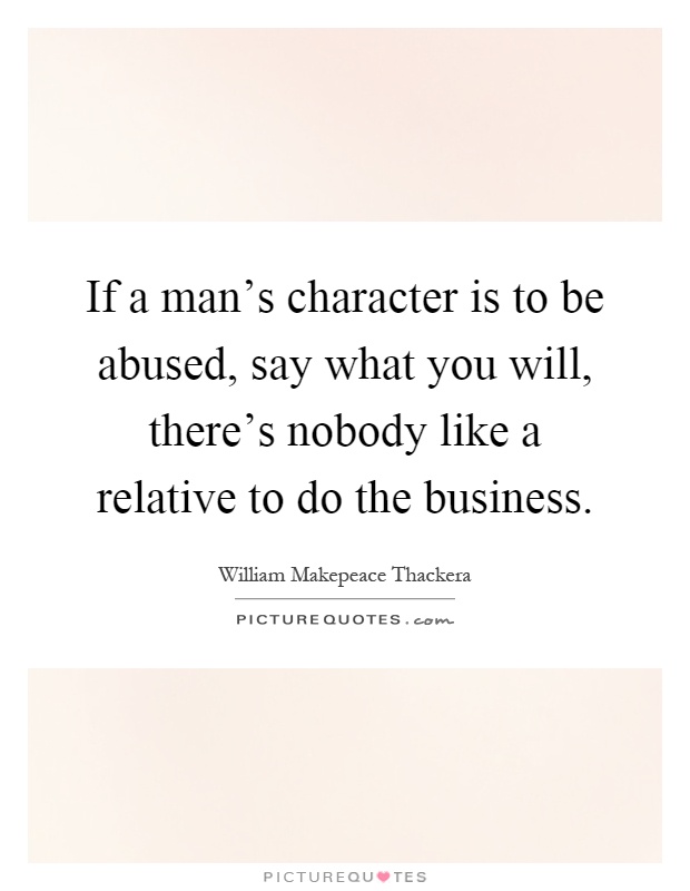 If a man's character is to be abused, say what you will, there's nobody like a relative to do the business Picture Quote #1