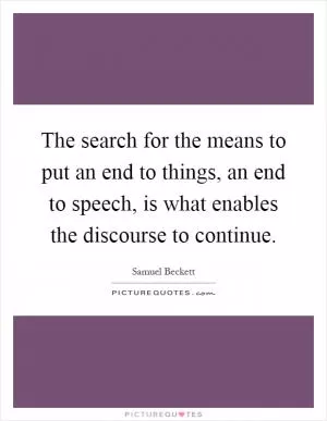 The search for the means to put an end to things, an end to speech, is what enables the discourse to continue Picture Quote #1