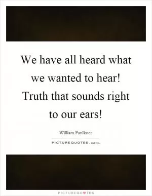 We have all heard what we wanted to hear! Truth that sounds right to our ears! Picture Quote #1