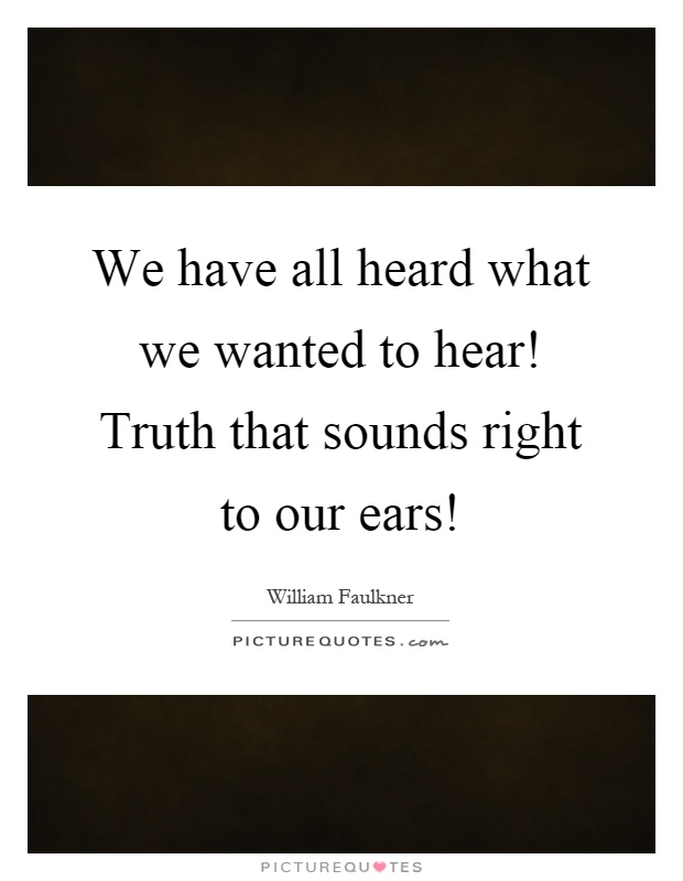 We have all heard what we wanted to hear! Truth that sounds right to our ears! Picture Quote #1