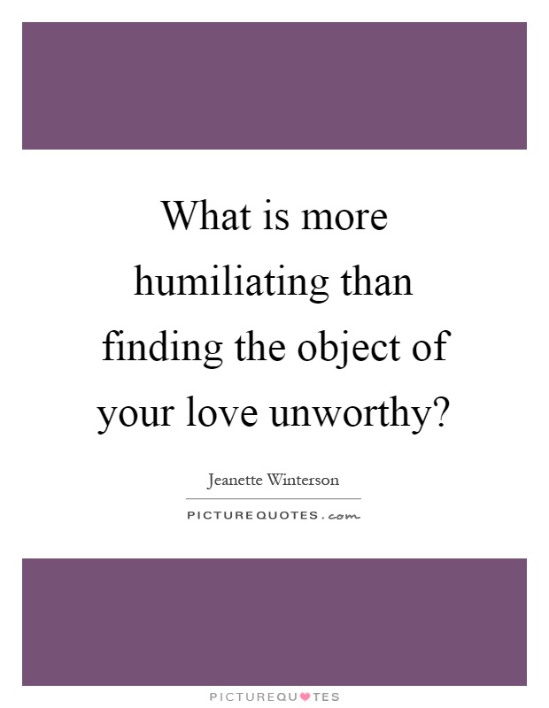 What is more humiliating than finding the object of your love unworthy? Picture Quote #1