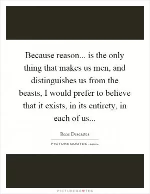 Because reason... is the only thing that makes us men, and distinguishes us from the beasts, I would prefer to believe that it exists, in its entirety, in each of us Picture Quote #1