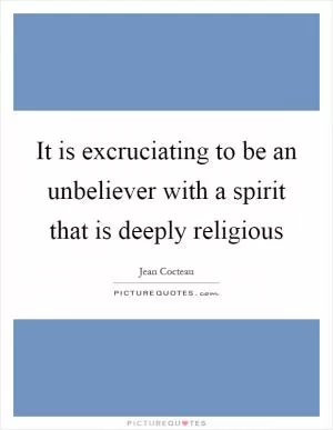 It is excruciating to be an unbeliever with a spirit that is deeply religious Picture Quote #1