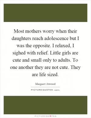 Most mothers worry when their daughters reach adolescence but I was the opposite. I relaxed, I sighed with relief. Little girls are cute and small only to adults. To one another they are not cute. They are life sized Picture Quote #1