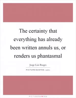 The certainty that everything has already been written annuls us, or renders us phantasmal Picture Quote #1