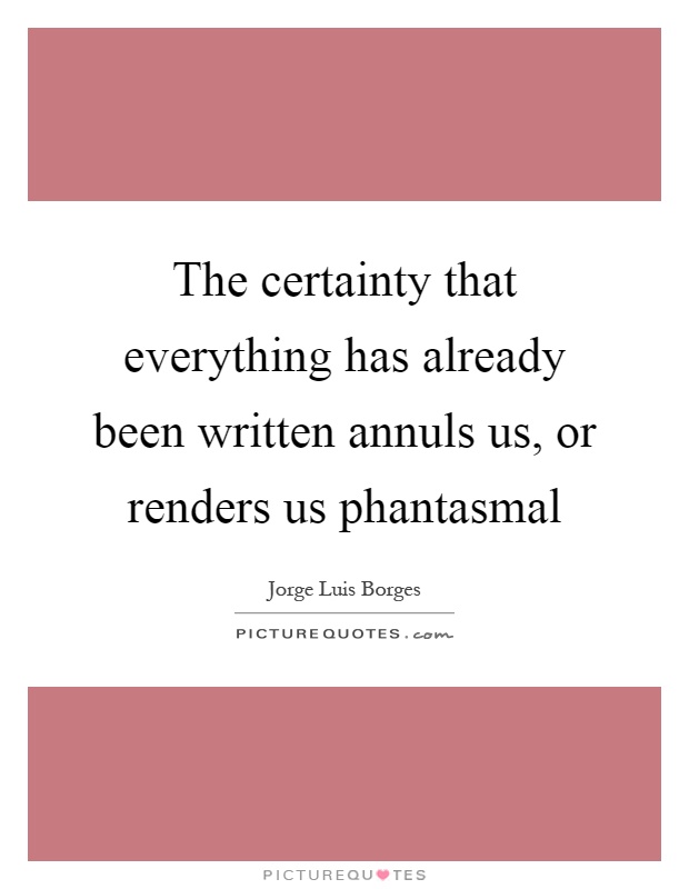 The certainty that everything has already been written annuls us, or renders us phantasmal Picture Quote #1