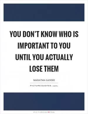 You don’t know who is important to you until you actually lose them Picture Quote #1