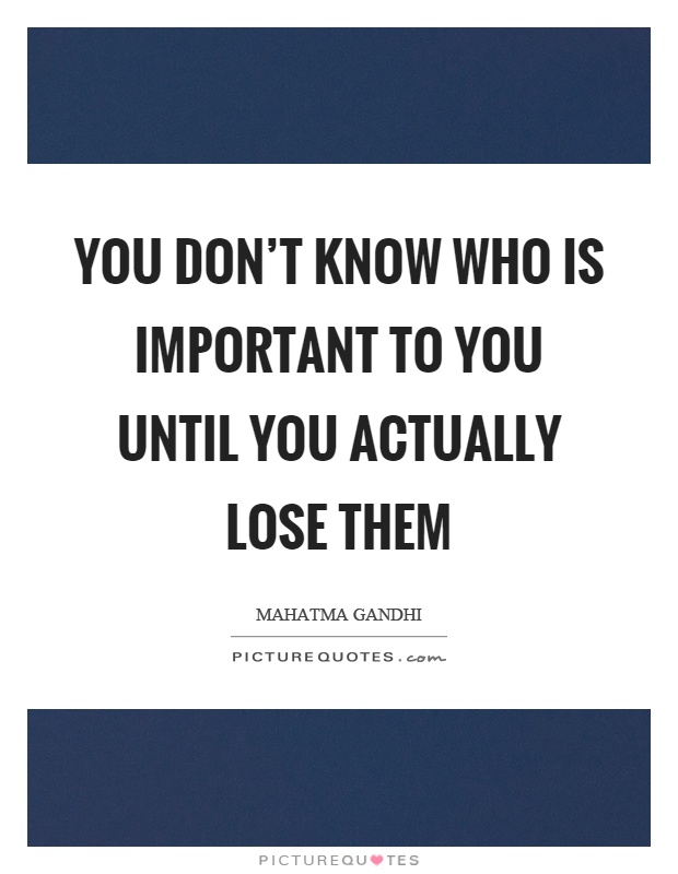 You don't know who is important to you until you actually lose them Picture Quote #1