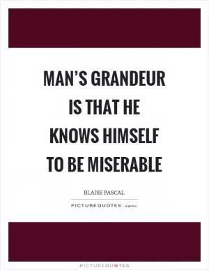 Man’s grandeur is that he knows himself to be miserable Picture Quote #1