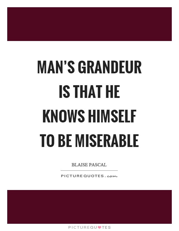 Man's grandeur is that he knows himself to be miserable Picture Quote #1