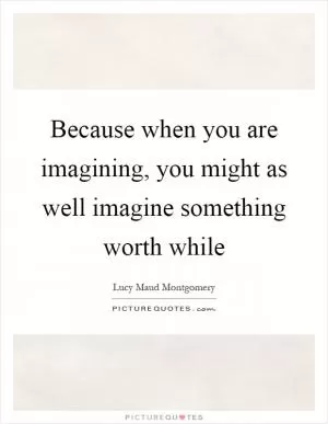 Because when you are imagining, you might as well imagine something worth while Picture Quote #1