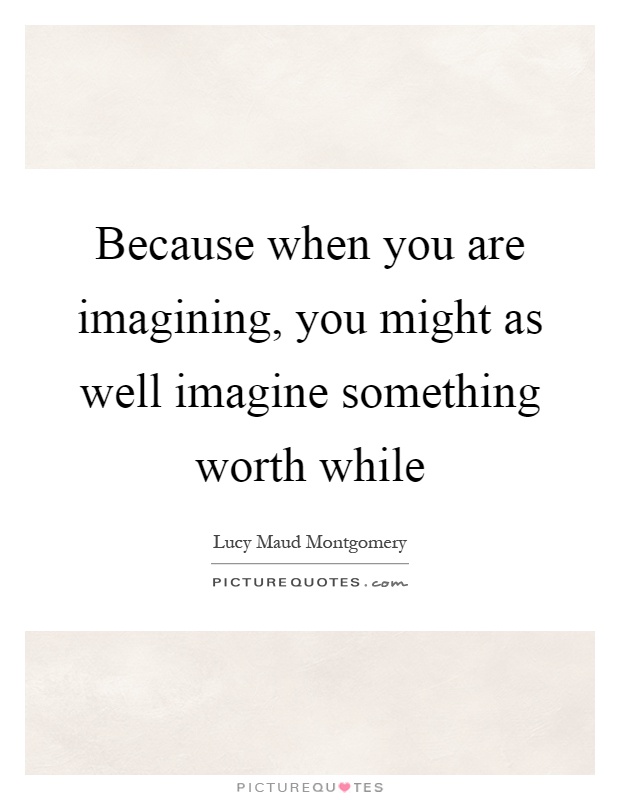 Because when you are imagining, you might as well imagine something worth while Picture Quote #1