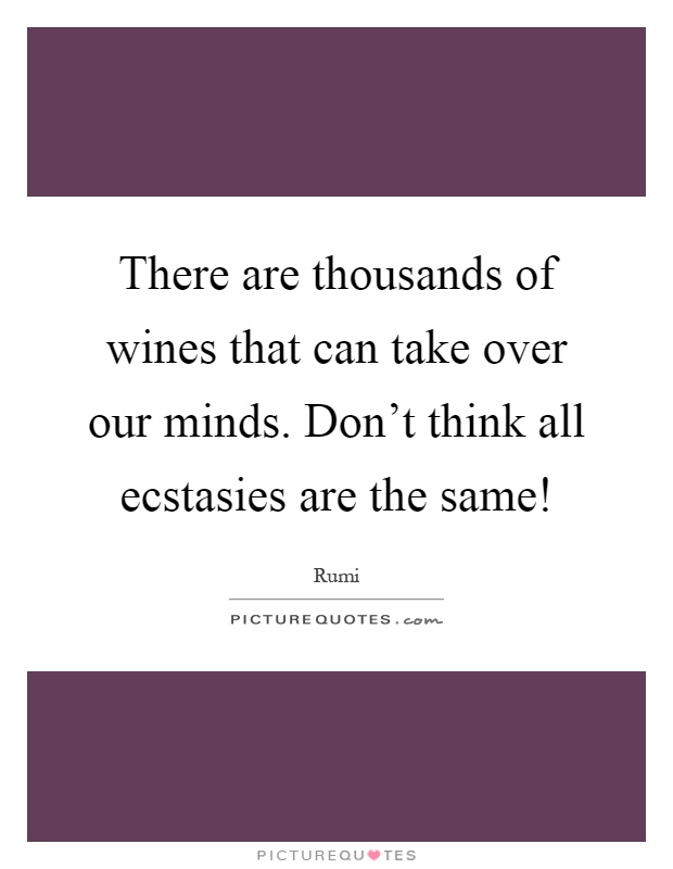 There are thousands of wines that can take over our minds. Don't think all ecstasies are the same! Picture Quote #1