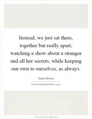 Instead, we just sat there, together but really apart, watching a show about a stranger and all her secrets, while keeping our own to ourselves, as always Picture Quote #1