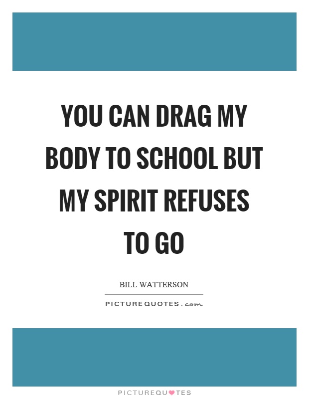 You can drag my body to school but my spirit refuses to go Picture Quote #1
