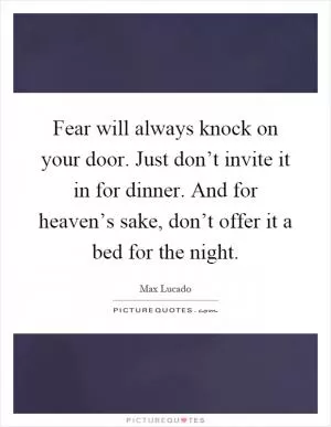 Fear will always knock on your door. Just don’t invite it in for dinner. And for heaven’s sake, don’t offer it a bed for the night Picture Quote #1