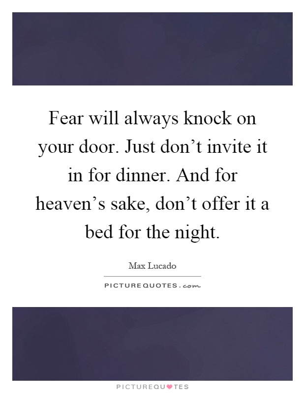 Fear will always knock on your door. Just don't invite it in for dinner. And for heaven's sake, don't offer it a bed for the night Picture Quote #1
