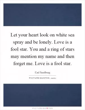 Let your heart look on white sea spray and be lonely. Love is a fool star. You and a ring of stars may mention my name and then forget me. Love is a fool star Picture Quote #1