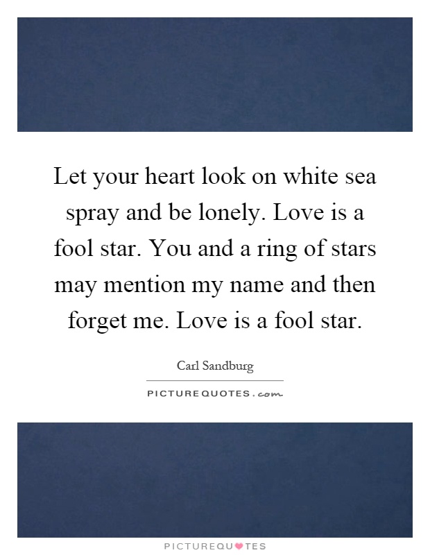Let your heart look on white sea spray and be lonely. Love is a fool star. You and a ring of stars may mention my name and then forget me. Love is a fool star Picture Quote #1