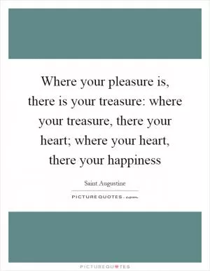 Where your pleasure is, there is your treasure: where your treasure, there your heart; where your heart, there your happiness Picture Quote #1