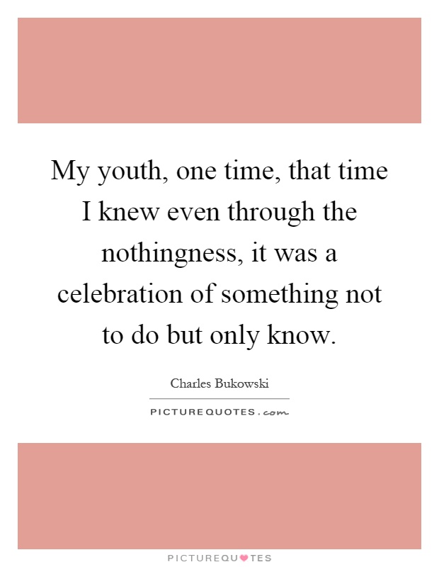 My youth, one time, that time I knew even through the nothingness, it was a celebration of something not to do but only know Picture Quote #1
