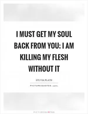 I must get my soul back from you; I am killing my flesh without it Picture Quote #1