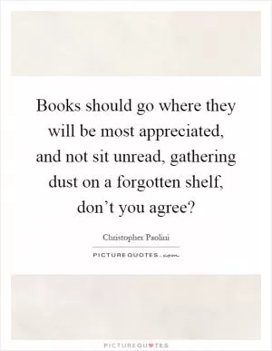 Books should go where they will be most appreciated, and not sit unread, gathering dust on a forgotten shelf, don’t you agree? Picture Quote #1