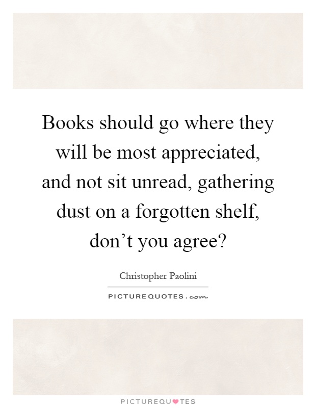 Books should go where they will be most appreciated, and not sit unread, gathering dust on a forgotten shelf, don't you agree? Picture Quote #1