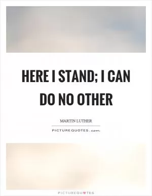 Here I stand; I can do no other Picture Quote #1
