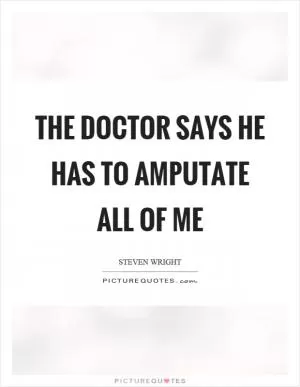 The doctor says he has to amputate all of me Picture Quote #1