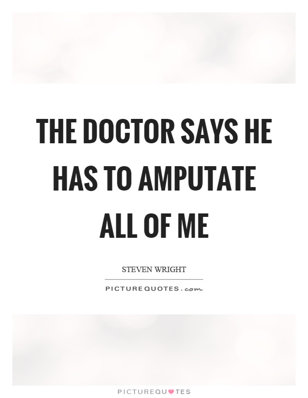 The doctor says he has to amputate all of me Picture Quote #1