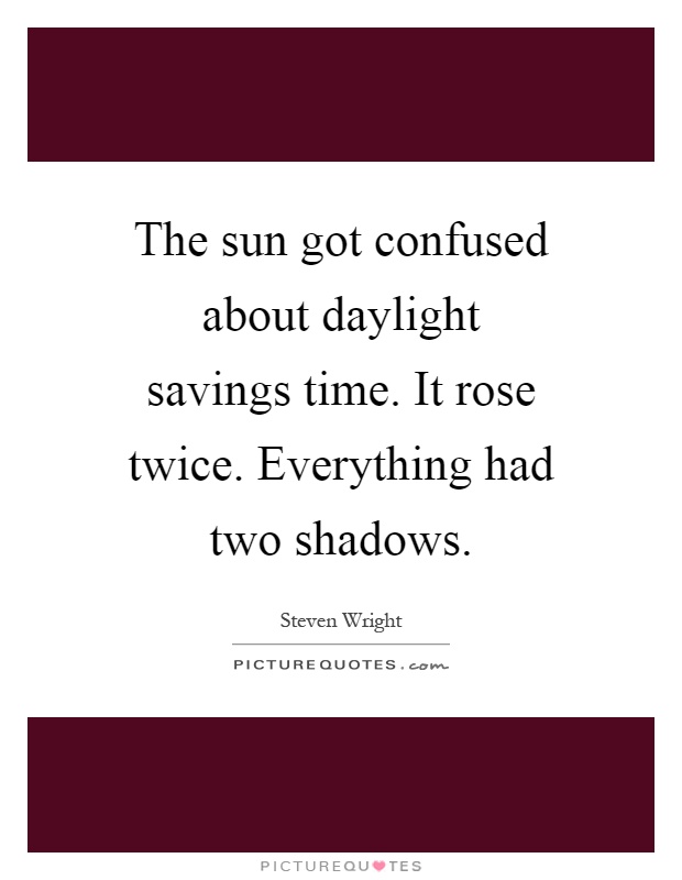 The sun got confused about daylight savings time. It rose twice. Everything had two shadows Picture Quote #1
