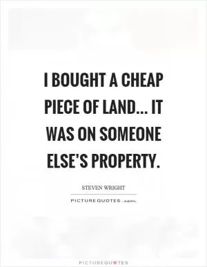 I bought a cheap piece of land... It was on someone else’s property Picture Quote #1