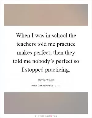 When I was in school the teachers told me practice makes perfect; then they told me nobody’s perfect so I stopped practicing Picture Quote #1