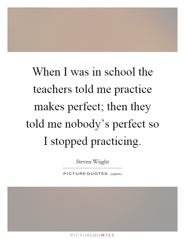 When I was in school the teachers told me practice makes perfect; then they told me nobody's perfect so I stopped practicing Picture Quote #1
