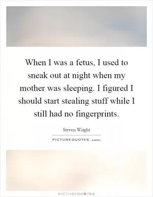 When I was a fetus, I used to sneak out at night when my mother was sleeping. I figured I should start stealing stuff while I still had no fingerprints Picture Quote #1
