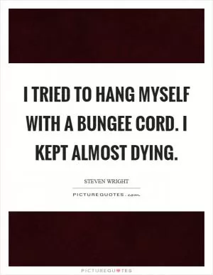 I tried to hang myself with a bungee cord. I kept almost dying Picture Quote #1