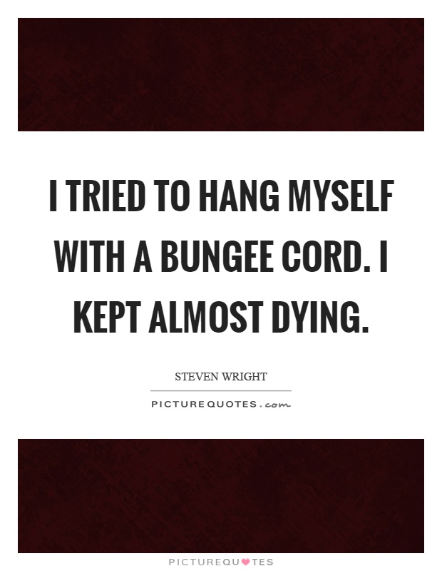 I tried to hang myself with a bungee cord. I kept almost dying Picture Quote #1